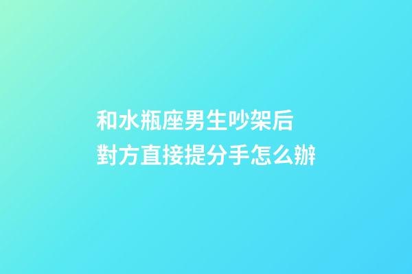 和水瓶座男生吵架后 對方直接提分手怎么辦-第1張-星座運勢-玄機派